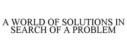 A WORLD OF SOLUTIONS IN SEARCH OF A PROBLEM trademark