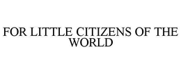 FOR LITTLE CITIZENS OF THE WORLD trademark