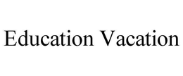 EDUCATION VACATION trademark