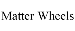 MATTER WHEELS trademark