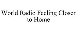 WORLD RADIO FEELING CLOSER TO HOME trademark