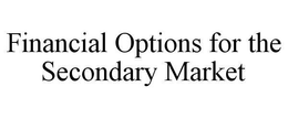 FINANCIAL OPTIONS FOR THE SECONDARY MARKET trademark