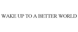 WAKE UP TO A BETTER WORLD trademark