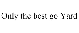 ONLY THE BEST GO YARD trademark