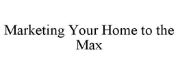 MARKETING YOUR HOME TO THE MAX trademark