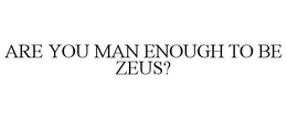 ARE YOU MAN ENOUGH TO BE ZEUS? trademark
