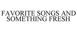 FAVORITE SONGS AND SOMETHING FRESH trademark