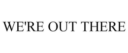 WE'RE OUT THERE trademark