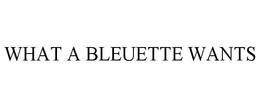 WHAT A BLEUETTE WANTS trademark
