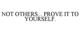 NOT OTHERS... PROVE IT TO YOURSELF. trademark