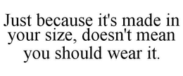 JUST BECAUSE IT'S MADE IN YOUR SIZE, DOESN'T MEAN YOU SHOULD WEAR IT. trademark