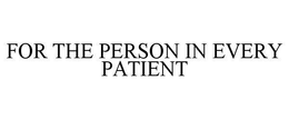 FOR THE PERSON IN EVERY PATIENT trademark