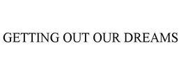 GETTING OUT OUR DREAMS trademark