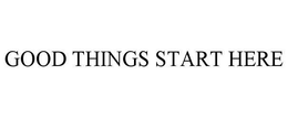 GOOD THINGS START HERE trademark