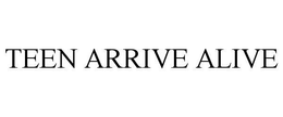 TEEN ARRIVE ALIVE trademark
