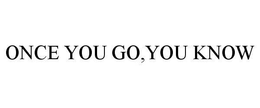 ONCE YOU GO,YOU KNOW trademark