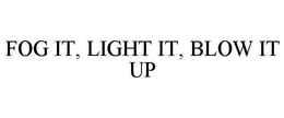 FOG IT, LIGHT IT, BLOW IT UP trademark