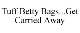 TUFF BETTY BAGS..GET CARRIED AWAY trademark