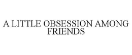 A LITTLE OBSESSION AMONG FRIENDS trademark