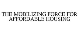 THE MOBILIZING FORCE FOR AFFORDABLE HOUSING trademark