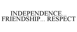 INDEPENDENCE... FRIENDSHIP... RESPECT trademark