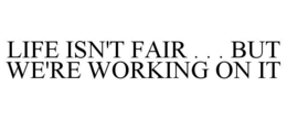 LIFE ISN'T FAIR . . . BUT WE'RE WORKING ON IT trademark