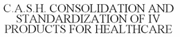 C.A.S.H. CONSOLIDATION AND STANDARDIZATION OF IV PRODUCTS FOR HEALTHCARE trademark