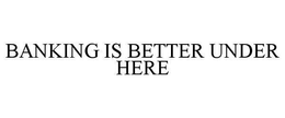 BANKING IS BETTER UNDER HERE trademark