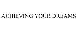 ACHIEVING YOUR DREAMS trademark