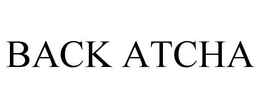 BACK ATCHA trademark