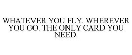 WHATEVER YOU FLY. WHEREVER YOU GO. THE ONLY CARD YOU NEED. trademark