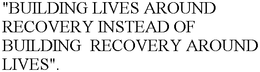 "BUILDING LIVES AROUND RECOVERY INSTEAD OF BUILDING  RECOVERY AROUND LIVES". trademark