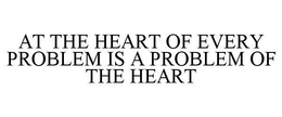 AT THE HEART OF EVERY PROBLEM IS A PROBLEM OF THE HEART trademark