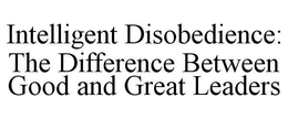 INTELLIGENT DISOBEDIENCE: THE DIFFERENCE BETWEEN GOOD AND GREAT LEADERS trademark