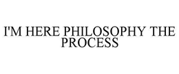 I'M HERE PHILOSOPHY THE PROCESS trademark