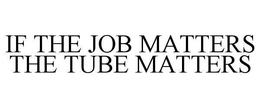 IF THE JOB MATTERS THE TUBE MATTERS trademark