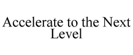 ACCELERATE TO THE NEXT LEVEL trademark