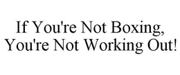 IF YOU'RE NOT BOXING, YOU'RE NOT WORKING OUT! trademark