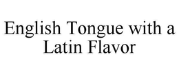 ENGLISH TONGUE WITH A LATIN FLAVOR trademark