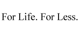 FOR LIFE. FOR LESS. trademark