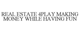 REAL ESTATE 4PLAY MAKING MONEY WHILE HAVING FUN trademark