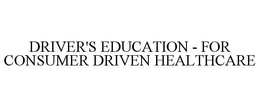 DRIVER'S EDUCATION - FOR CONSUMER DRIVEN HEALTHCARE trademark