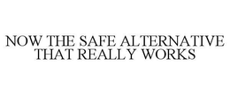 NOW THE SAFE ALTERNATIVE THAT REALLY WORKS trademark