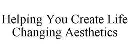HELPING YOU CREATE LIFE CHANGING AESTHETICS trademark