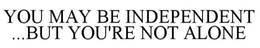 YOU MAY BE INDEPENDENT....BUT YOU'RE NOT ALONE trademark