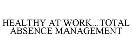 HEALTHY AT WORK...TOTAL ABSENCE MANAGEMENT trademark