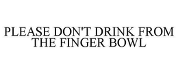 PLEASE DON'T DRINK FROM THE FINGER BOWL trademark