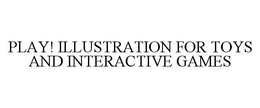 PLAY! ILLUSTRATION FOR TOYS AND INTERACTIVE GAMES trademark