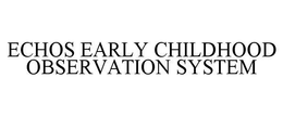 ECHOS EARLY CHILDHOOD OBSERVATION SYSTEM trademark