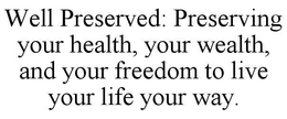WELL PRESERVED: PRESERVING YOUR HEALTH, YOUR WEALTH, AND YOUR FREEDOM TO LIVE YOUR LIFE YOUR WAY. trademark